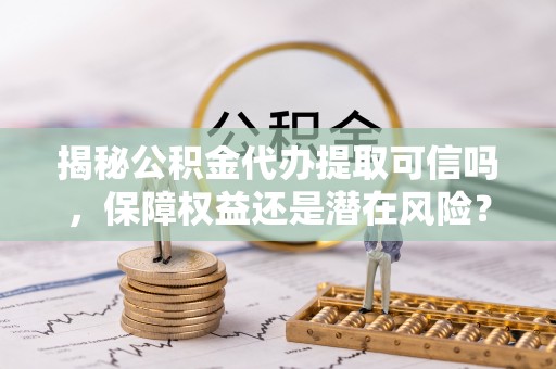 分宜揭秘公积金代办提取可信吗，保障权益还是潜在风险？
