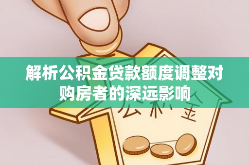 分宜解析公积金贷款额度调整对购房者的深远影响