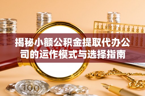 分宜揭秘小额公积金提取代办公司的运作模式与选择指南