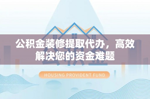 分宜公积金装修提取代办，高效解决您的资金难题