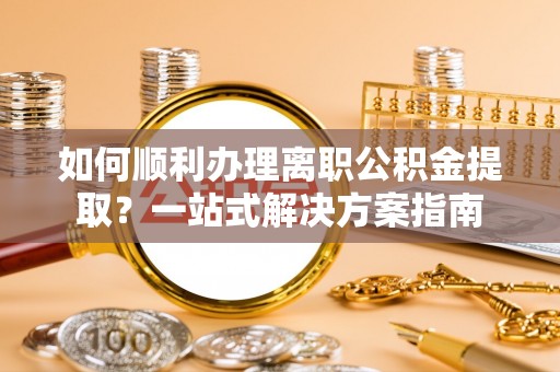 分宜如何顺利办理离职公积金提取？一站式解决方案指南
