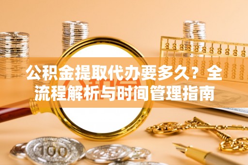 分宜公积金提取代办要多久？全流程解析与时间管理指南