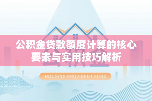 分宜公积金贷款额度计算的核心要素与实用技巧解析