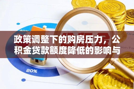 分宜政策调整下的购房压力，公积金贷款额度降低的影响与应对策略