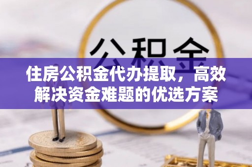 分宜住房公积金代办提取，高效解决资金难题的优选方案
