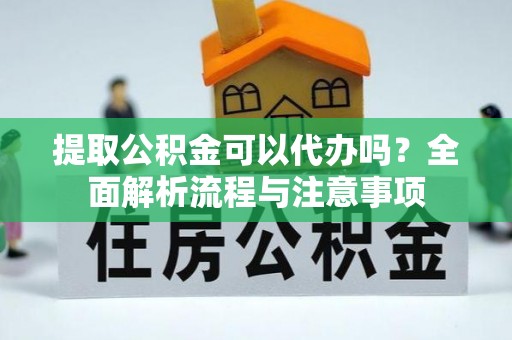 分宜提取公积金可以代办吗？全面解析流程与注意事项