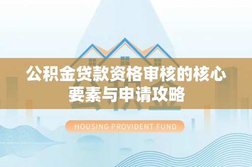 分宜公积金贷款资格审核的核心要素与申请攻略