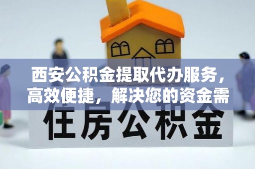 分宜西安公积金提取代办服务，高效便捷，解决您的资金需求