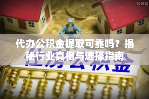 分宜代办公积金提取可靠吗？揭秘行业真相与选择指南