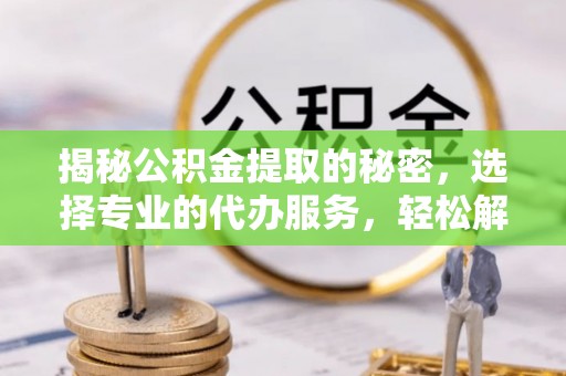 分宜揭秘公积金提取的秘密，选择专业的代办服务，轻松解决你的难题
