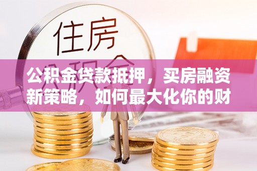 分宜公积金贷款抵押，买房融资新策略，如何最大化你的财务自由