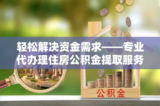 分宜轻松解决资金需求——专业代办理住房公积金提取服务