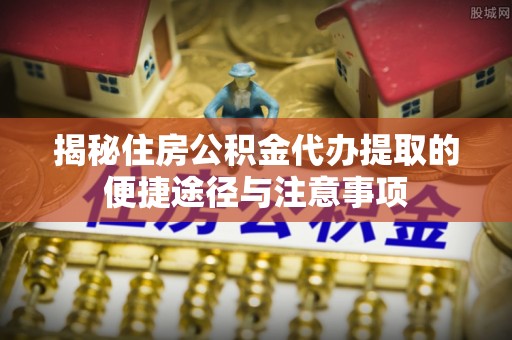 分宜揭秘住房公积金代办提取的便捷途径与注意事项