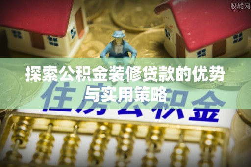 分宜探索公积金装修贷款的优势与实用策略