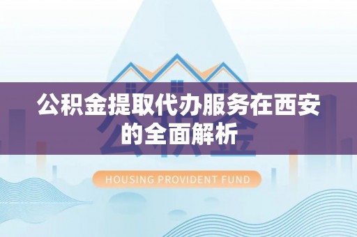 分宜公积金提取代办服务在西安的全面解析
