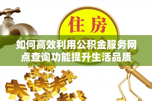 分宜如何高效利用公积金服务网点查询功能提升生活品质