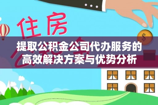 分宜提取公积金公司代办服务的高效解决方案与优势分析