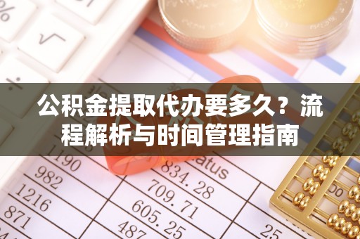 分宜公积金提取代办要多久？流程解析与时间管理指南