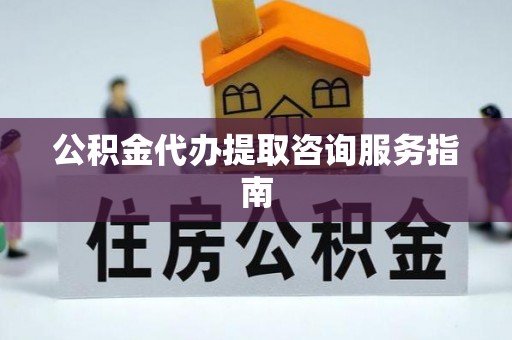 分宜公积金代办提取咨询服务指南