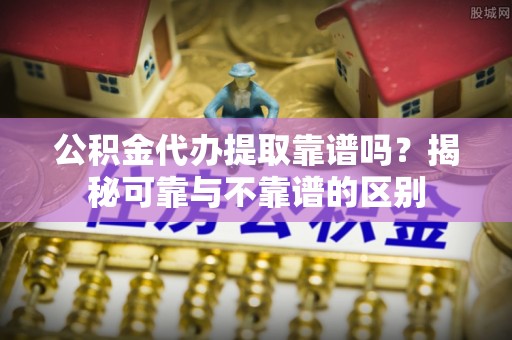 分宜公积金代办提取靠谱吗？揭秘可靠与不靠谱的区别