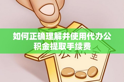 分宜如何正确理解并使用代办公积金提取手续费