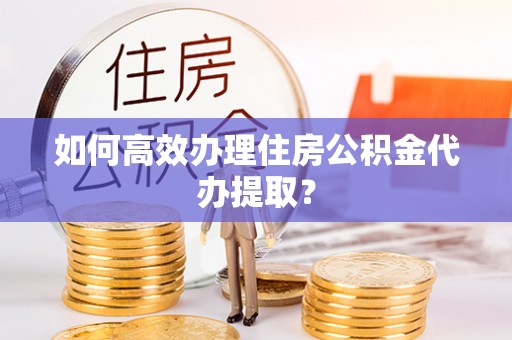 分宜如何高效办理住房公积金代办提取？
