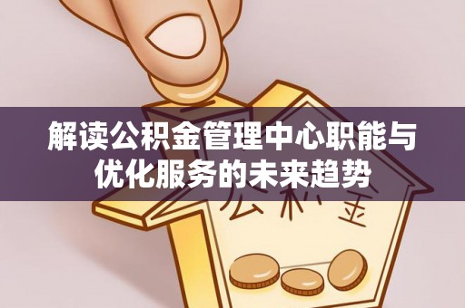 分宜解读公积金管理中心职能与优化服务的未来趋势