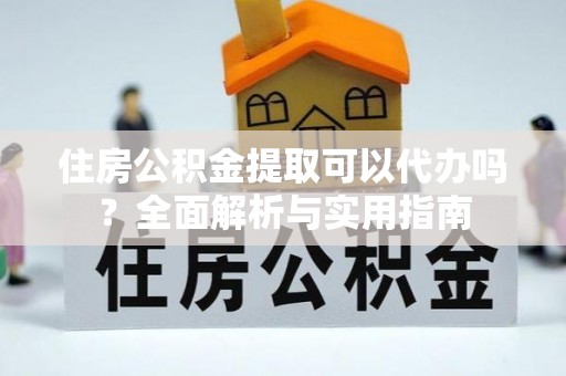 分宜住房公积金提取可以代办吗？全面解析与实用指南