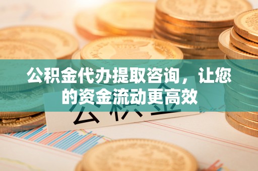 分宜公积金代办提取咨询，让您的资金流动更高效