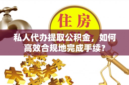 分宜私人代办提取公积金，如何高效合规地完成手续？