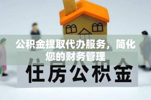 分宜公积金提取代办服务，简化您的财务管理