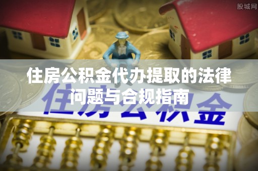 分宜住房公积金代办提取的法律问题与合规指南