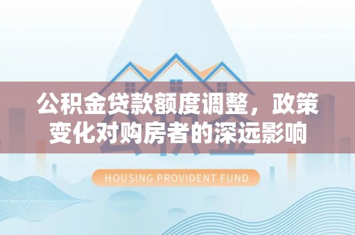 分宜公积金贷款额度调整，政策变化对购房者的深远影响