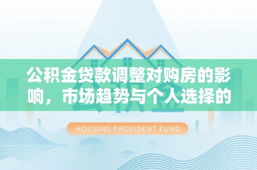 分宜公积金贷款调整对购房的影响，市场趋势与个人选择的深度解析