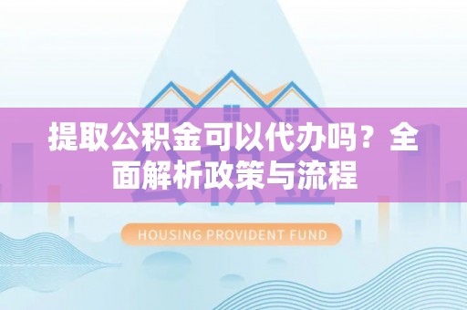 分宜提取公积金可以代办吗？全面解析政策与流程