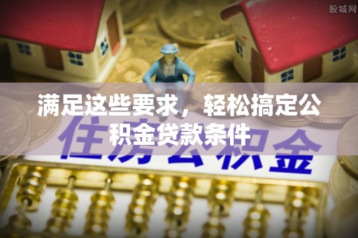 分宜满足这些要求，轻松搞定公积金贷款条件