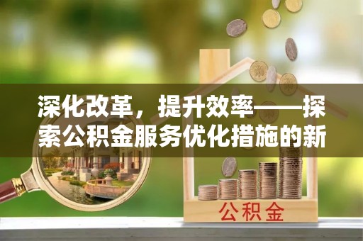 分宜深化改革，提升效率——探索公积金服务优化措施的新路径